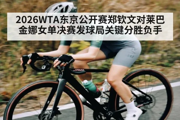 2026WTA东京公开赛郑钦文对莱巴金娜女单决赛发球局关键分胜负手