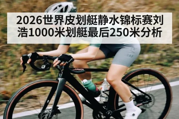 2026世界皮划艇静水锦标赛刘浩1000米划艇最后250米分析