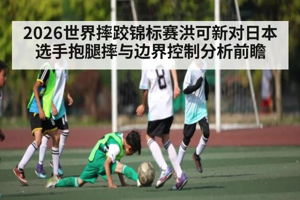 2026世界摔跤锦标赛洪可新对日本选手抱腿摔与边界控制分析前瞻